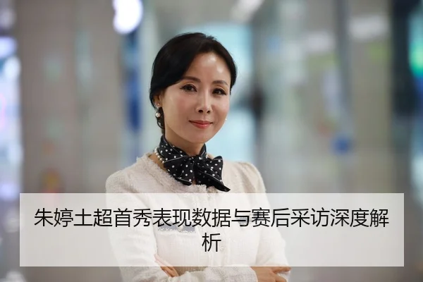 朱婷土超首秀表现数据与赛后采访深度解析